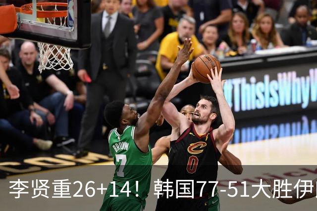李贤重26+14！韩国77-51大胜伊朗，率先晋级决赛，中国男篮夺冠更难了